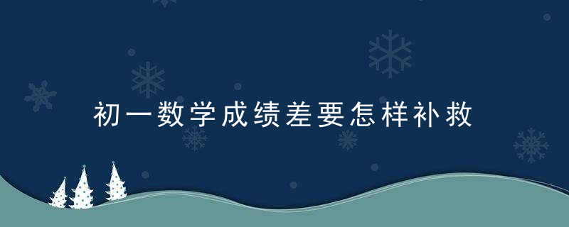 初一数学成绩差要怎样补救 初一数学成绩差有什么补救方法